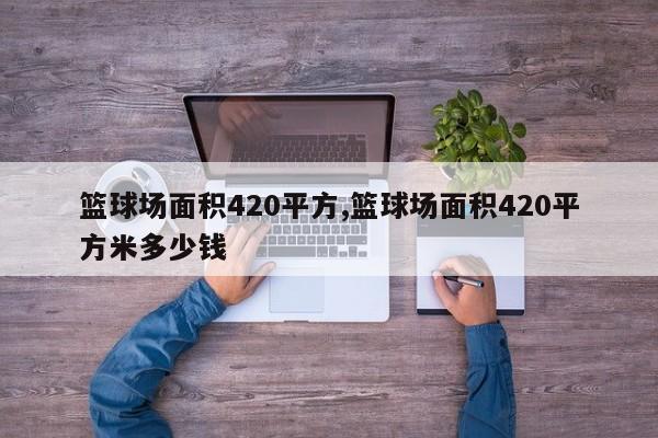 篮球场面积420平方,篮球场面积420平方米多少钱