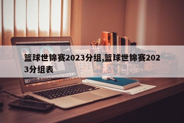 篮球世锦赛2023分组,篮球世锦赛2023分组表