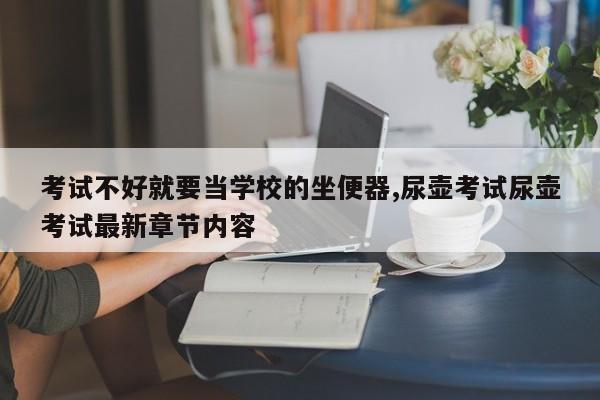 考试不好就要当学校的坐便器,尿壶考试尿壶考试最新章节内容