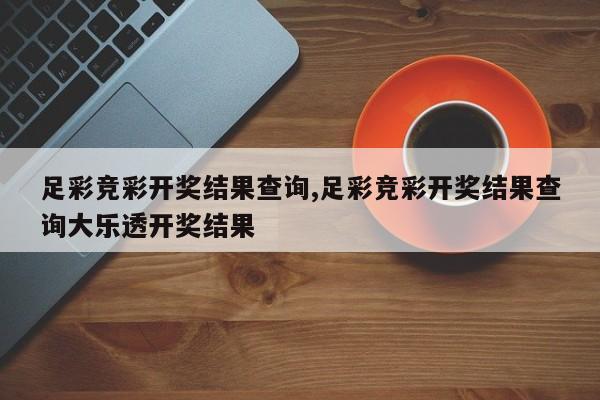 足彩竞彩开奖结果查询,足彩竞彩开奖结果查询大乐透开奖结果