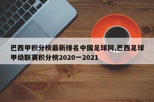 巴西甲积分榜最新排名中国足球网,巴西足球甲级联赛积分榜2020一2021