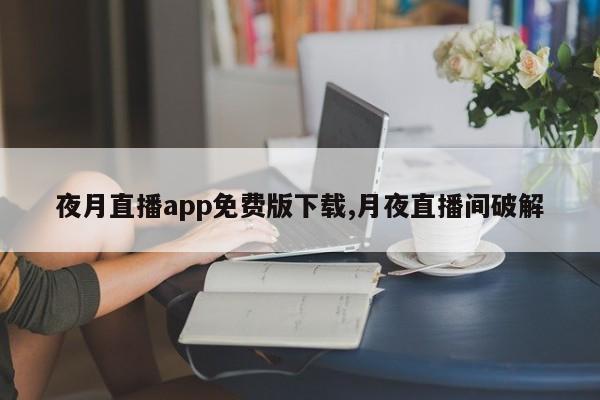夜月直播app免费版下载,月夜直播间破解