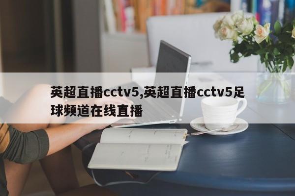 英超直播cctv5,英超直播cctv5足球频道在线直播