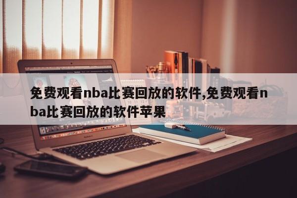 免费观看nba比赛回放的软件,免费观看nba比赛回放的软件苹果