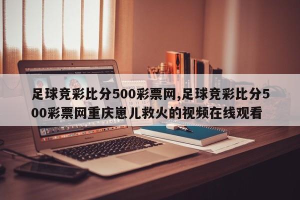 足球竞彩比分500彩票网,足球竞彩比分500彩票网重庆崽儿救火的视频在线观看