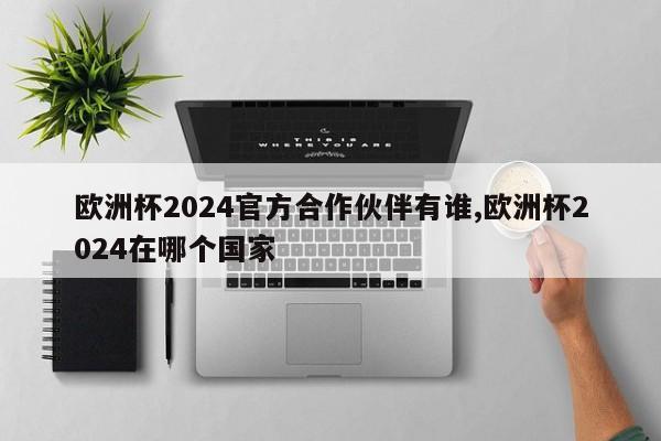 欧洲杯2024官方合作伙伴有谁,欧洲杯2024在哪个国家