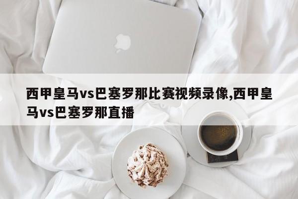 西甲皇马vs巴塞罗那比赛视频录像,西甲皇马vs巴塞罗那直播