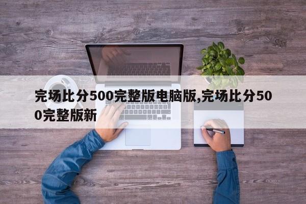 完场比分500完整版电脑版,完场比分500完整版新