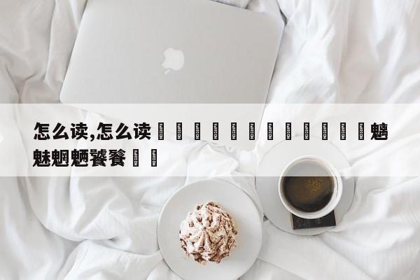 怎么读,怎么读龘靐齉爩龘靐齉齾爩麤灪龖魑魅魍魉饕餮龘齉