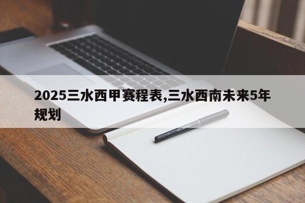 2025三水西甲赛程表,三水西南未来5年规划