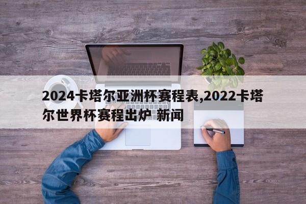 2024卡塔尔亚洲杯赛程表,2022卡塔尔世界杯赛程出炉 新闻