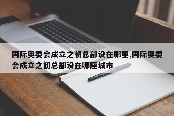 国际奥委会成立之初总部设在哪里,国际奥委会成立之初总部设在哪座城市