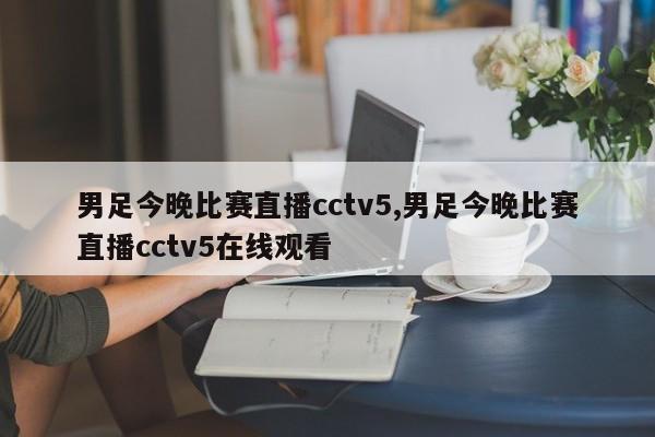 男足今晚比赛直播cctv5,男足今晚比赛直播cctv5在线观看