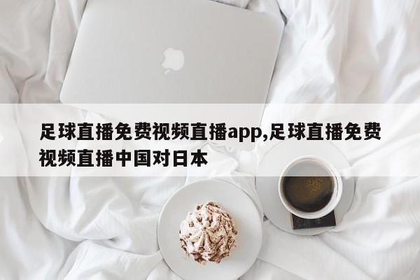 足球直播免费视频直播app,足球直播免费视频直播中国对日本