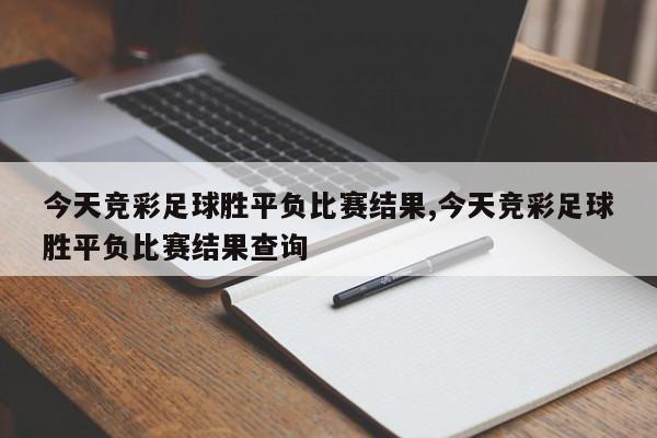 今天竞彩足球胜平负比赛结果,今天竞彩足球胜平负比赛结果查询