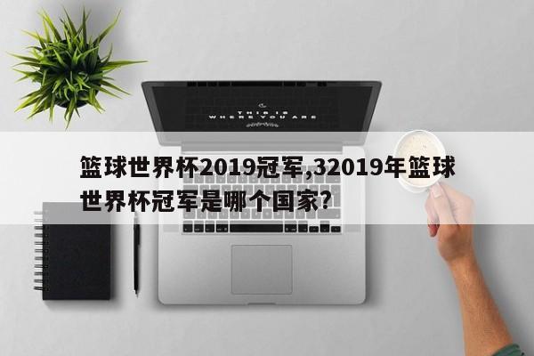 篮球世界杯2019冠军,32019年篮球世界杯冠军是哪个国家?