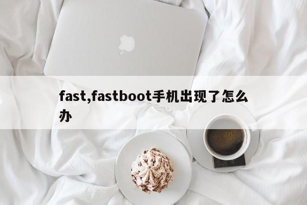 fast,fastboot手机出现了怎么办
