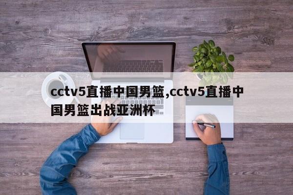 cctv5直播中国男篮,cctv5直播中国男篮出战亚洲杯