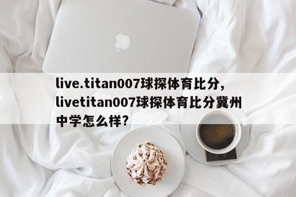 live.titan007球探体育比分,livetitan007球探体育比分冀州中学怎么样?