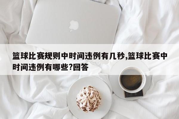 篮球比赛规则中时间违例有几秒,篮球比赛中时间违例有哪些?回答