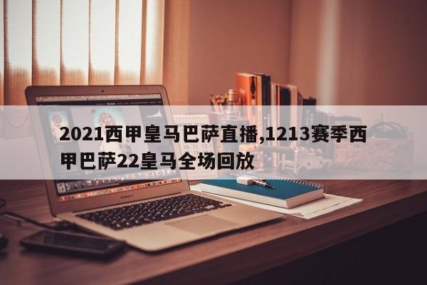 2021西甲皇马巴萨直播,1213赛季西甲巴萨22皇马全场回放