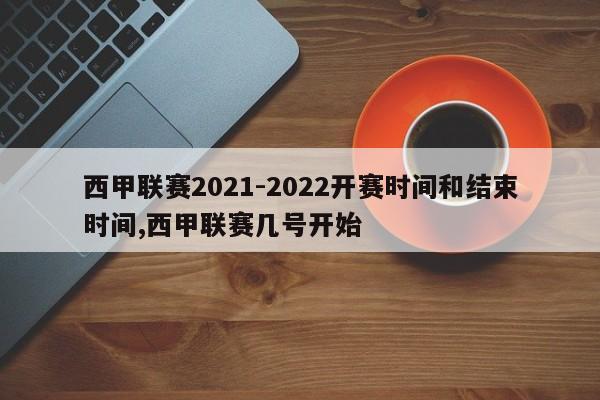西甲联赛2021-2022开赛时间和结束时间,西甲联赛几号开始