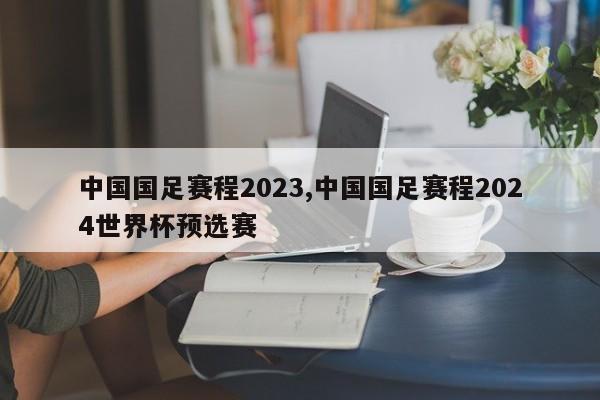 中国国足赛程2023,中国国足赛程2024世界杯预选赛