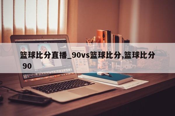 篮球比分直播_90vs篮球比分,篮球比分 90